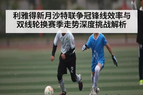 利雅得新月沙特联争冠锋线效率与双线轮换赛季走势深度挑战解析
